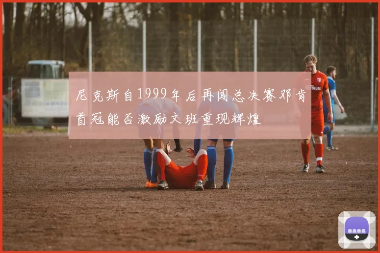 尼克斯自1999年后再闯总决赛邓肯首冠能否激励文班重现辉煌